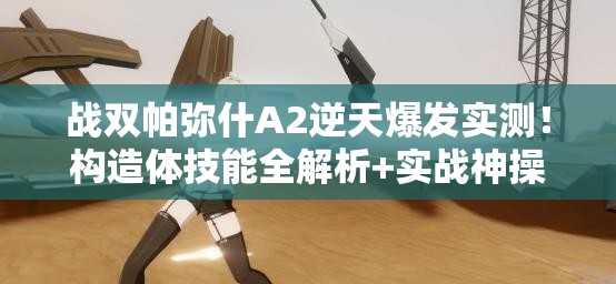 战双帕弥什A2逆天爆发实测！构造体技能全解析+实战神操作攻略