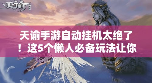 天谕手游自动挂机太绝了！这5个懒人必备玩法让你躺着赚金币